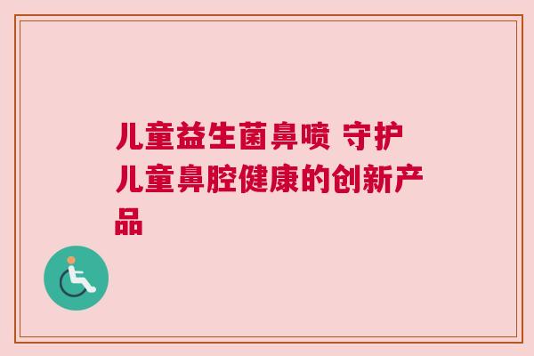 儿童益生菌鼻喷 守护儿童鼻腔健康的创新产品