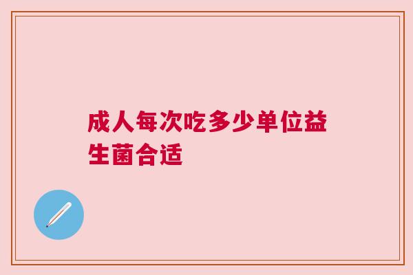 成人每次吃多少单位益生菌合适