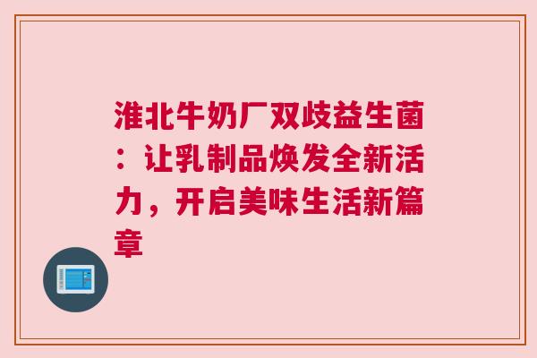 淮北牛奶厂双歧益生菌：让乳制品焕发全新活力，开启美味生活新篇章