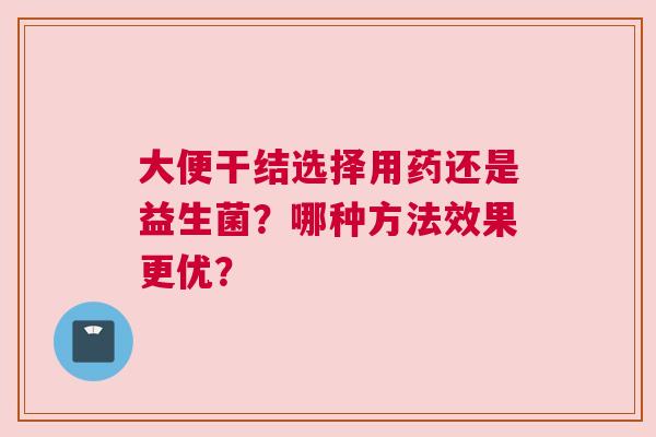 大便干结选择用药还是益生菌？哪种方法效果更优？