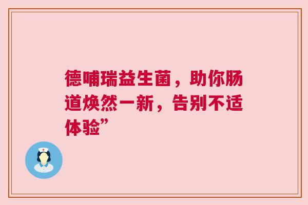 德哺瑞益生菌，助你肠道焕然一新，告别不适体验”