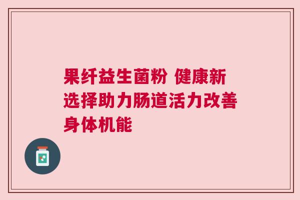 果纤益生菌粉 健康新选择助力肠道活力改善身体机能