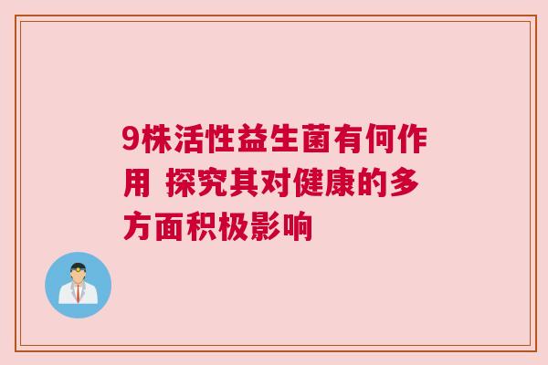 9株活性益生菌有何作用 探究其对健康的多方面积极影响