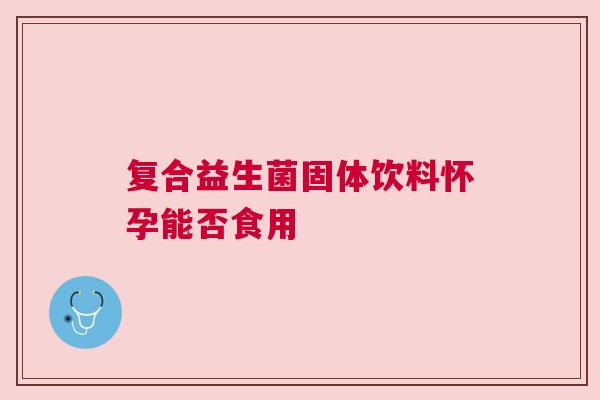 复合益生菌固体饮料怀孕能否食用