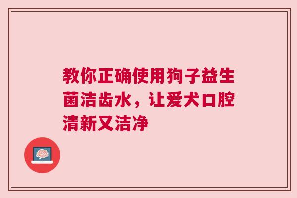 教你正确使用狗子益生菌洁齿水，让爱犬口腔清新又洁净