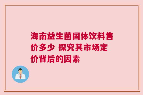 海南益生菌固体饮料售价多少 探究其市场定价背后的因素