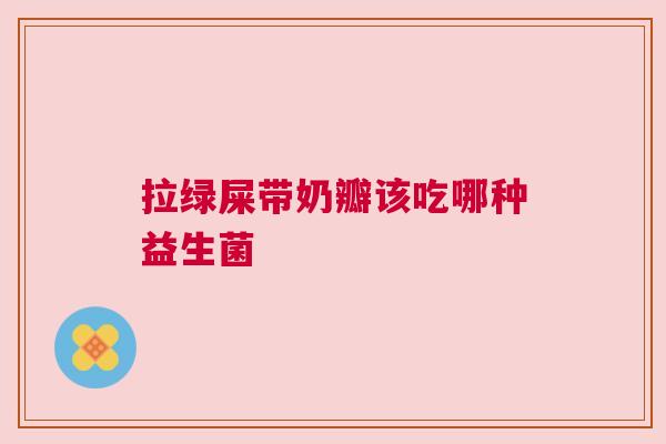拉绿屎带奶瓣该吃哪种益生菌