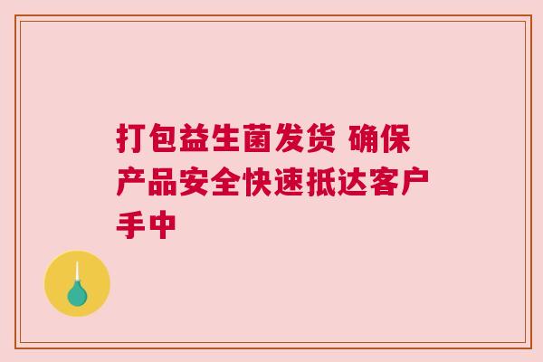 打包益生菌发货 确保产品安全快速抵达客户手中