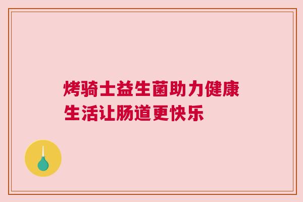 烤骑士益生菌助力健康生活让肠道更快乐