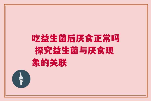 吃益生菌后厌食正常吗 探究益生菌与厌食现象的关联