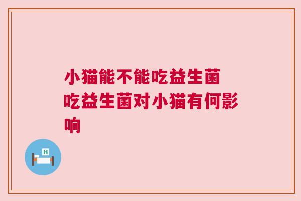 小猫能不能吃益生菌 吃益生菌对小猫有何影响