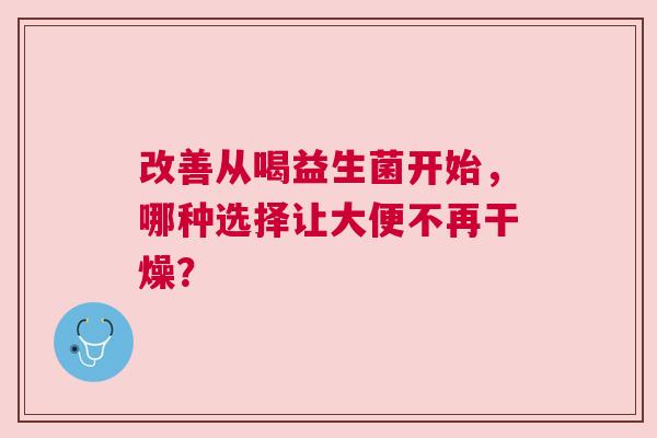 改善从喝益生菌开始，哪种选择让大便不再干燥？