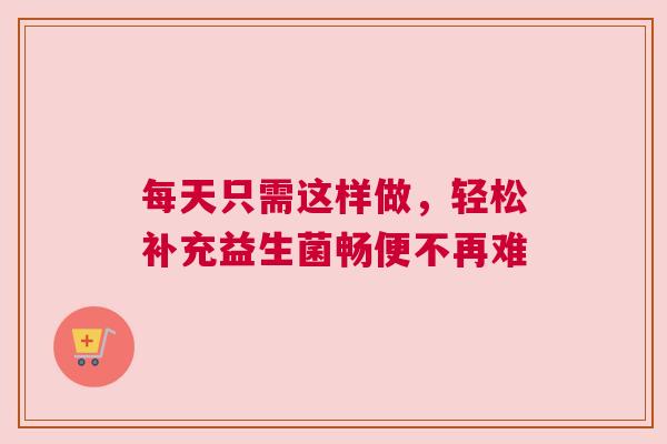 每天只需这样做，轻松补充益生菌畅便不再难