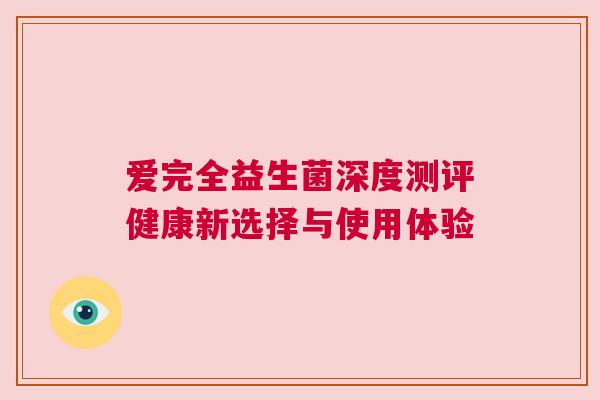 爱完全益生菌深度测评健康新选择与使用体验
