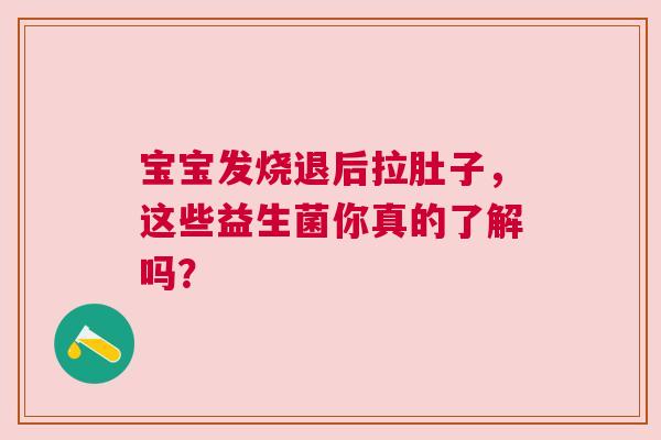 宝宝发烧退后拉肚子，这些益生菌你真的了解吗？