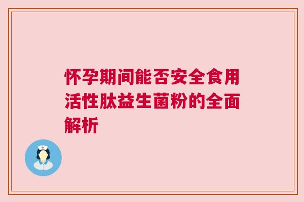 怀孕期间能否安全食用活性肽益生菌粉的全面解析