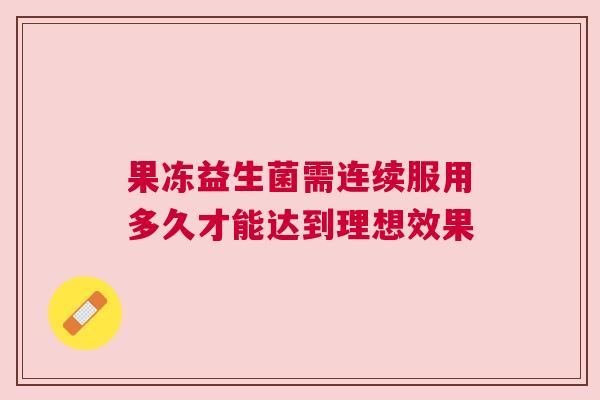 果冻益生菌需连续服用多久才能达到理想效果