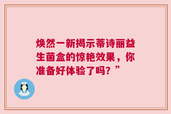 焕然一新揭示蒂诗丽益生菌盒的惊艳效果，你准备好体验了吗？”