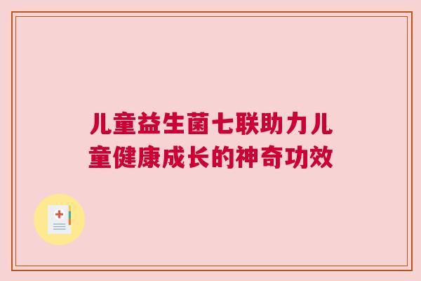 儿童益生菌七联助力儿童健康成长的神奇功效