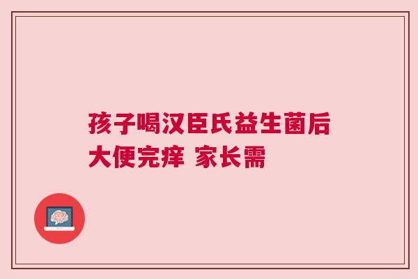 孩子喝汉臣氏益生菌后大便完痒 家长需