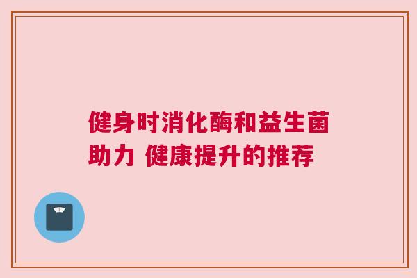 健身时消化酶和益生菌助力 健康提升的推荐
