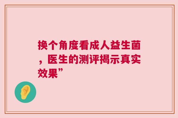 换个角度看成人益生菌，医生的测评揭示真实效果”