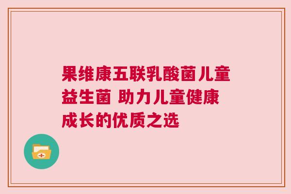果维康五联乳酸菌儿童益生菌 助力儿童健康成长的优质之选