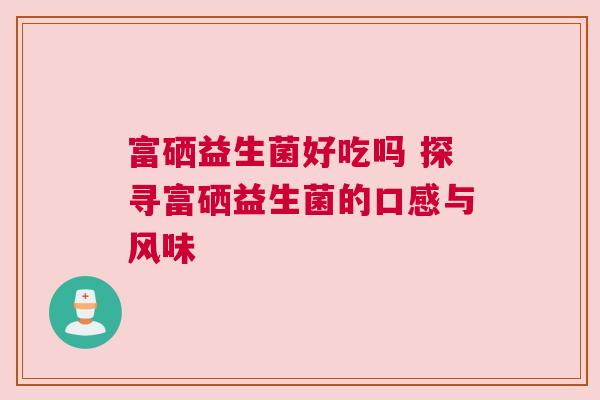 富硒益生菌好吃吗 探寻富硒益生菌的口感与风味
