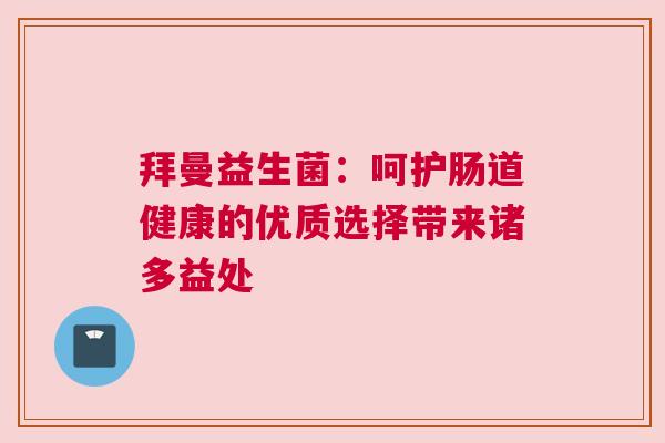 拜曼益生菌：呵护肠道健康的优质选择带来诸多益处