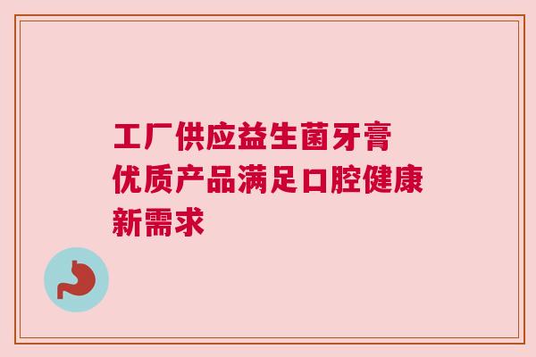 工厂供应益生菌牙膏 优质产品满足口腔健康新需求