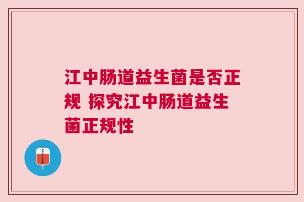 江中肠道益生菌是否正规 探究江中肠道益生菌正规性