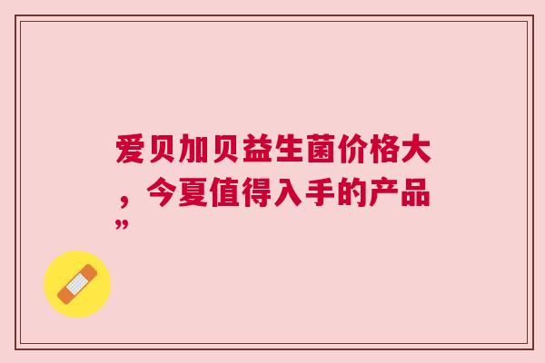 爱贝加贝益生菌价格大，今夏值得入手的产品”