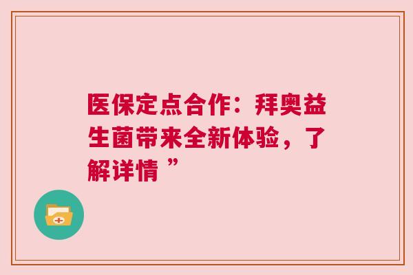 医保定点合作：拜奥益生菌带来全新体验，了解详情 ”