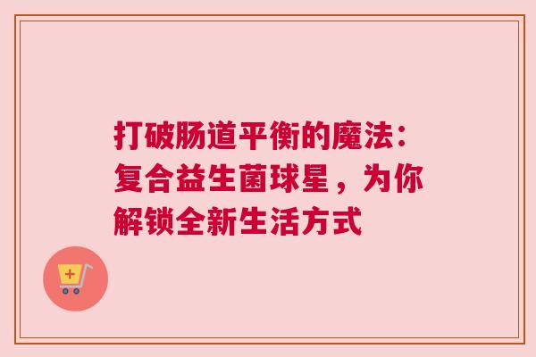 打破肠道平衡的魔法：复合益生菌球星，为你解锁全新生活方式