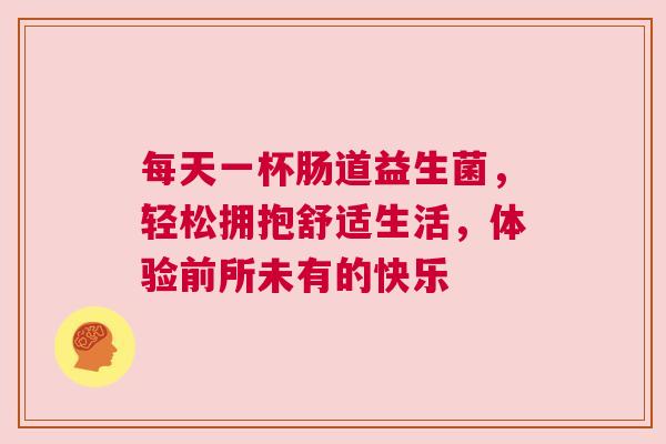 每天一杯肠道益生菌，轻松拥抱舒适生活，体验前所未有的快乐
