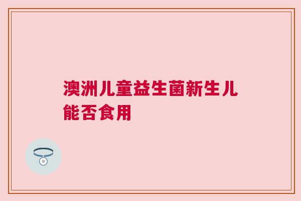澳洲儿童益生菌新生儿能否食用