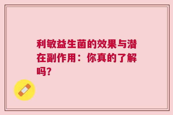 利敏益生菌的效果与潜在副作用：你真的了解吗？