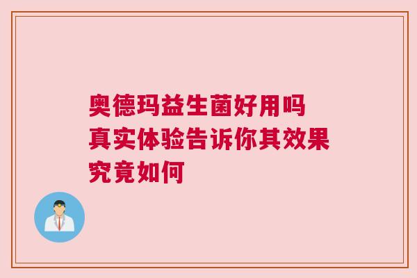 奥德玛益生菌好用吗 真实体验告诉你其效果究竟如何