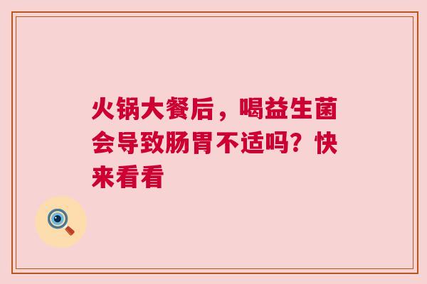 火锅大餐后，喝益生菌会导致肠胃不适吗？快来看看