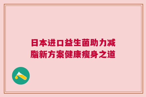 日本进口益生菌助力减脂新方案健康瘦身之道