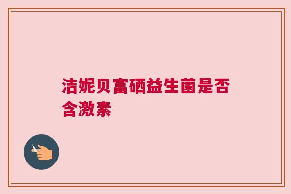 洁妮贝富硒益生菌是否含激素