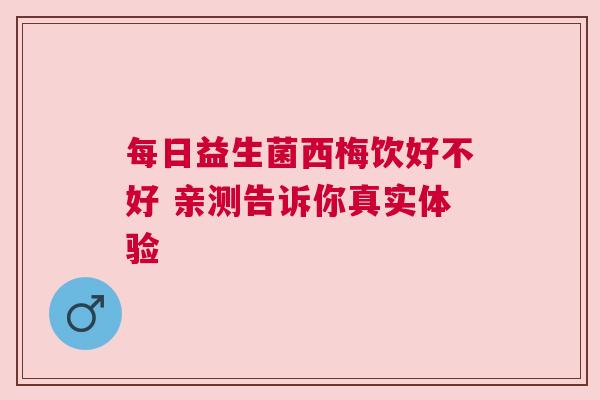每日益生菌西梅饮好不好 亲测告诉你真实体验