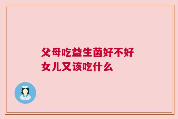 父母吃益生菌好不好 女儿又该吃什么