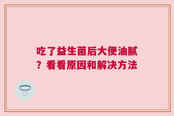 吃了益生菌后大便油腻？看看原因和解决方法