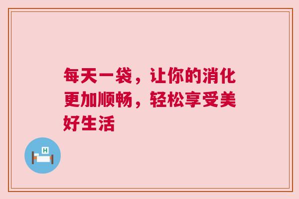 每天一袋，让你的消化更加顺畅，轻松享受美好生活