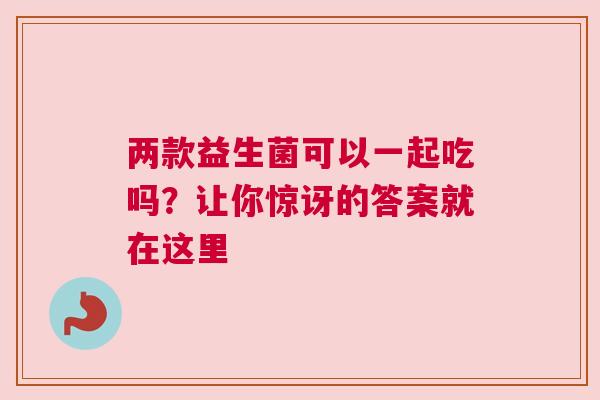 两款益生菌可以一起吃吗？让你惊讶的答案就在这里