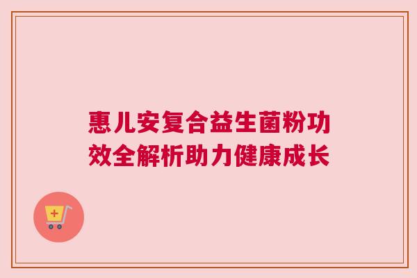 惠儿安复合益生菌粉功效全解析助力健康成长