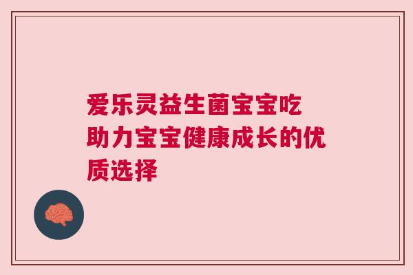 爱乐灵益生菌宝宝吃 助力宝宝健康成长的优质选择