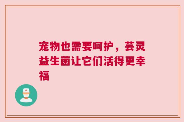 宠物也需要呵护，芸灵益生菌让它们活得更幸福