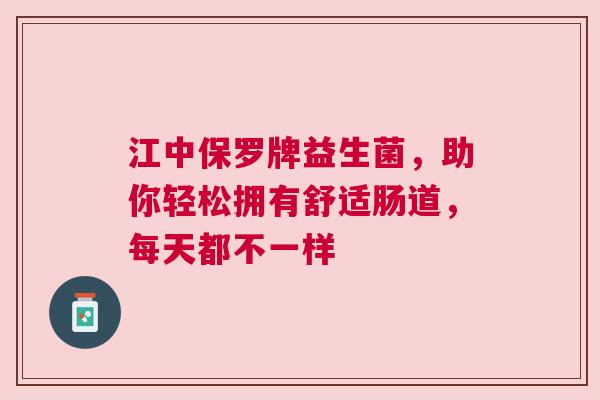 江中保罗牌益生菌，助你轻松拥有舒适肠道，每天都不一样